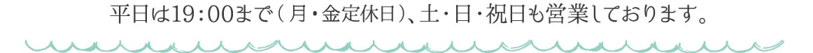 平日は19:00まで(月・金定休日)、土・日・祝日も営業しております。